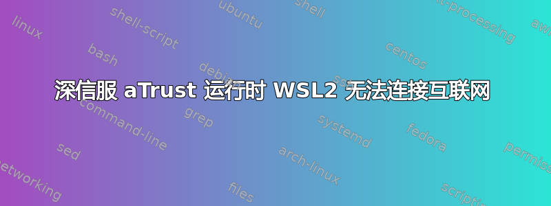 深信服 aTrust 运行时 WSL2 无法连接互联网