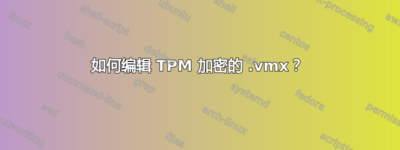 如何编辑 TPM 加密的 .vmx？