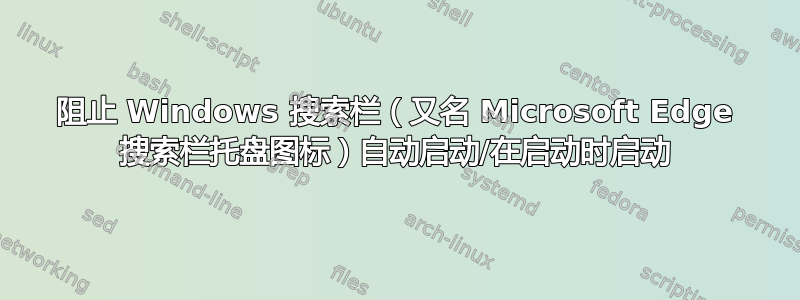 阻止 Windows 搜索栏（又名 Microsoft Edge 搜索栏托盘图标）自动启动/在启动时启动