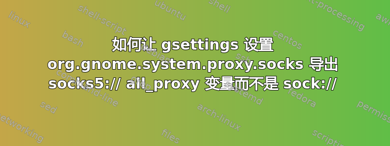 如何让 gsettings 设置 org.gnome.system.proxy.socks 导出 socks5:// all_proxy 变量而不是 sock://