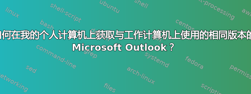 如何在我的个人计算机上获取与工作计算机上使用的相同版本的 Microsoft Outlook？