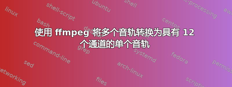 使用 ffmpeg 将多个音轨转换为具有 12 个通道的单个音轨