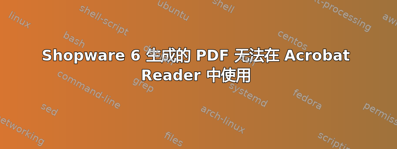 Shopware 6 生成的 PDF 无法在 Acrobat Reader 中使用