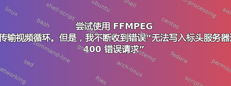 尝试使用 FFMPEG 流式传输视频循环。但是，我不断收到错误“无法写入标头服务器返回 400 错误请求”