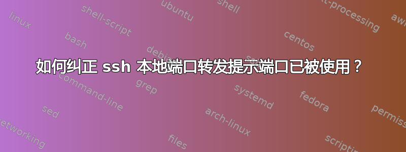 如何纠正 ssh 本地端口转发提示端口已被使用？