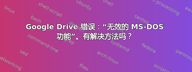 Google Drive 错误：“无效的 MS-DOS 功能”。有解决方法吗？