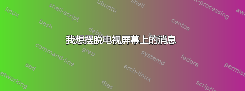 我想摆脱电视屏幕上的消息