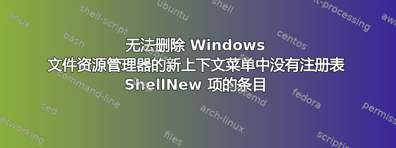 无法删除 Windows 文件资源管理器的新上下文菜单中没有注册表 ShellNew 项的条目