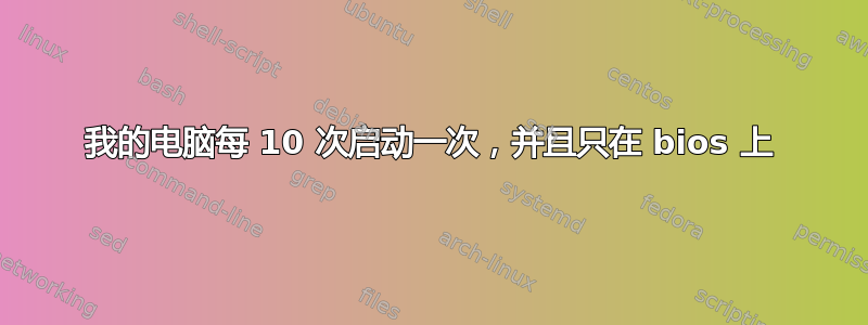 我的电脑每 10 次启动一次，并且只在 bios 上