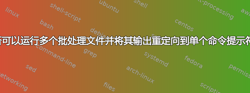 是否可以运行多个批处理文件并将其输出重定向到单个命令提示符？