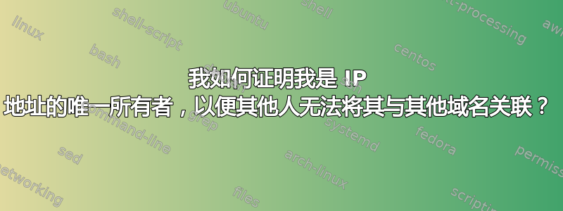 我如何证明我是 IP 地址的唯一所有者，以便其他人无法将其与其他域名关联？