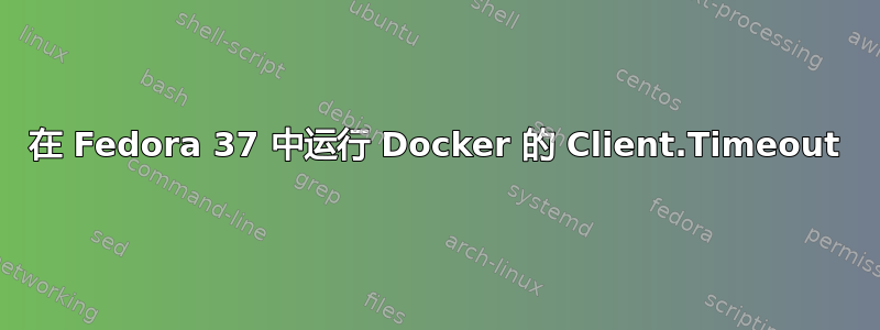 在 Fedora 37 中运行 Docker 的 Client.Timeout