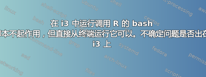 在 i3 中运行调用 R 的 bash 脚本不起作用，但直接从终端运行它可以。不确定问题是否出在 i3 上