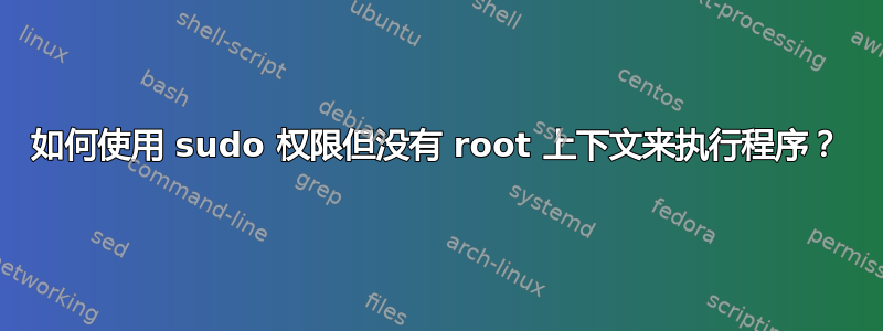 如何使用 sudo 权限但没有 root 上下文来执行程序？