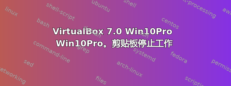 VirtualBox 7.0 Win10Pro  Win10Pro。剪贴板停止工作