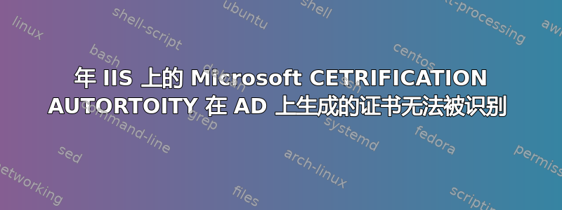 2016 年 IIS 上的 Microsoft CETRIFICATION AUTORTOITY 在 AD 上生成的证书无法被识别