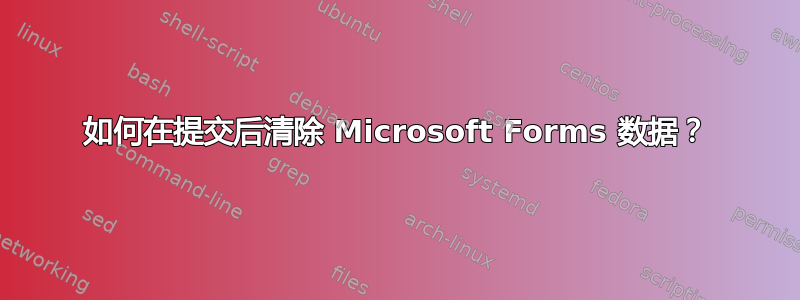 如何在提交后清除 Microsoft Forms 数据？