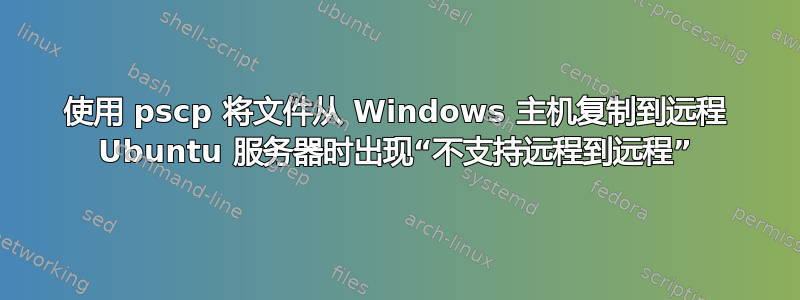 使用 pscp 将文件从 Windows 主机复制到远程 Ubuntu 服务器时出现“不支持远程到远程”