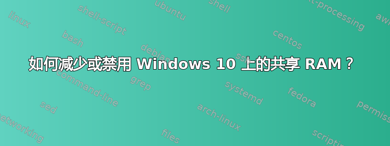 如何减少或禁用 Windows 10 上的共享 RAM？