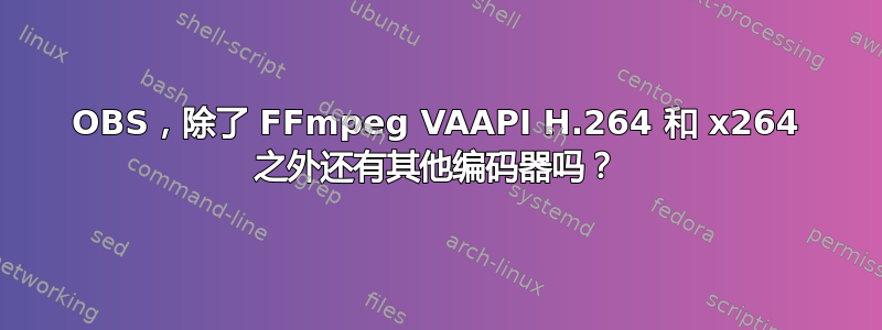 OBS，除了 FFmpeg VAAPI H.264 和 x264 之外还有其他编码器吗？