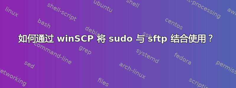 如何通过 winSCP 将 sudo 与 sftp 结合使用？