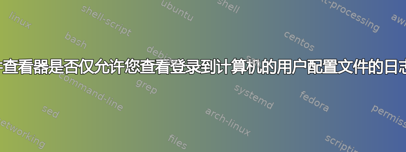 事件查看器是否仅允许您查看登录到计算机的用户配置文件的日志？