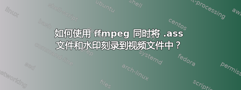 如何使用 ffmpeg 同时将 .ass 文件和水印刻录到视频文件中？