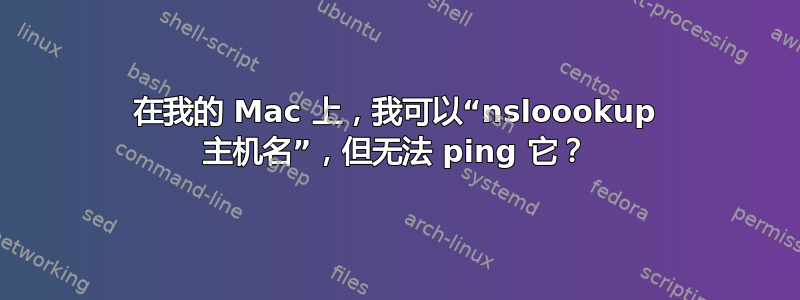 在我的 Mac 上，我可以“nsloookup 主机名”，但无法 ping 它？