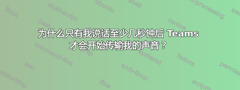 为什么只有我说话至少几秒钟后 Teams 才会开始传输我的声音？