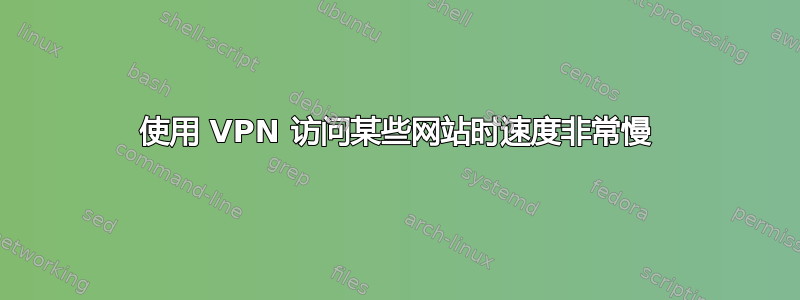 使用 VPN 访问某些网站时速度非常慢