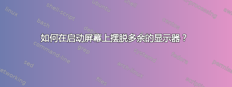 如何在启动屏幕上摆脱多余的显示器？