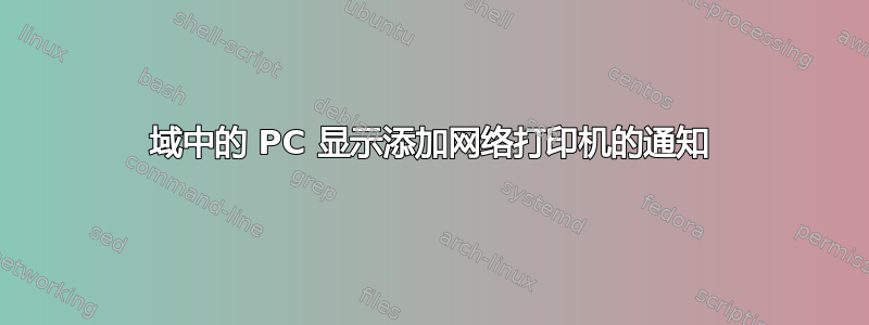 域中的 PC 显示添加网络打印机的通知