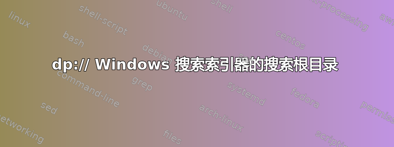 dp:// Windows 搜索索引器的搜索根目录