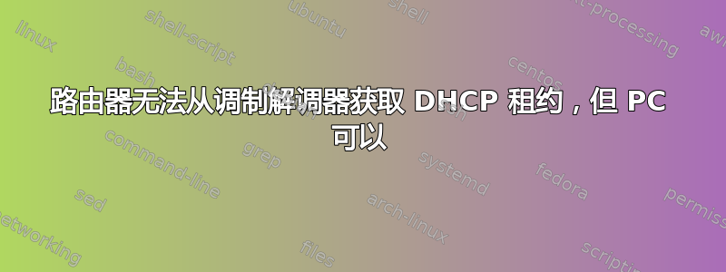 路由器无法从调制解调器获取 DHCP 租约，但 PC 可以