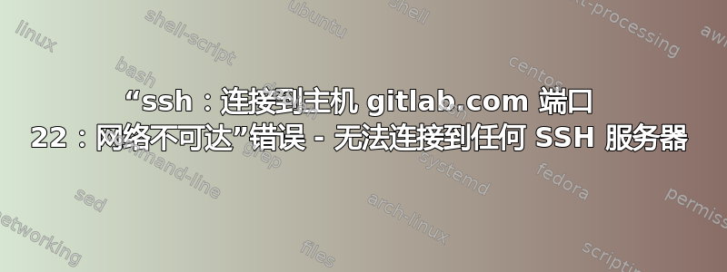 “ssh：连接到主机 gitlab.com 端口 22：网络不可达”错误 - 无法连接到任何 SSH 服务器