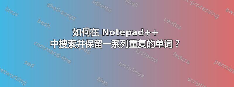 如何在 Notepad++ 中搜索并保留一系列重复的单词？