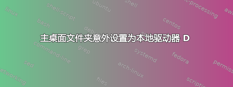 主桌面文件夹意外设置为本地驱动器 D