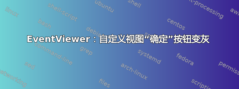 EventViewer：自定义视图“确定”按钮变灰