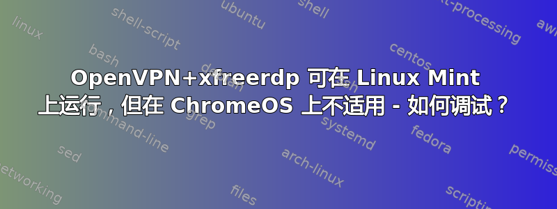 OpenVPN+xfreerdp 可在 Linux Mint 上运行，但在 ChromeOS 上不适用 - 如何调试？