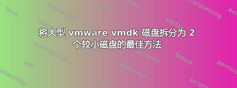 将大型 vmware vmdk 磁盘拆分为 2 个较小磁盘的最佳方法