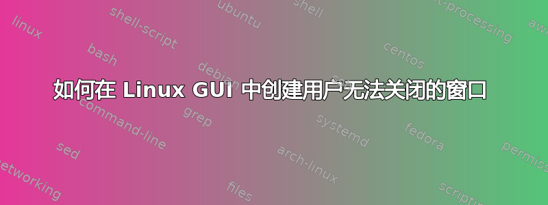 如何在 Linux GUI 中创建用户无法关闭的窗口