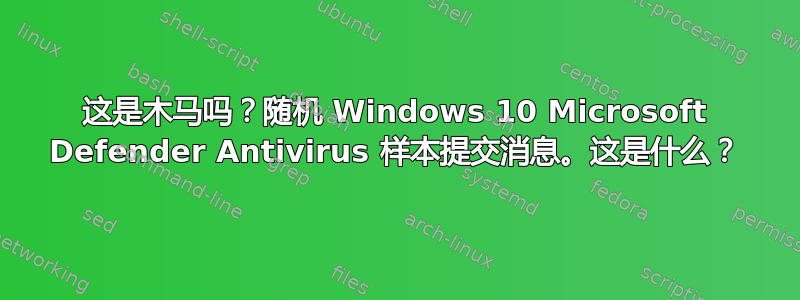 这是木马吗？随机 Windows 10 Microsoft Defender Antivirus 样本提交消息。这是什么？