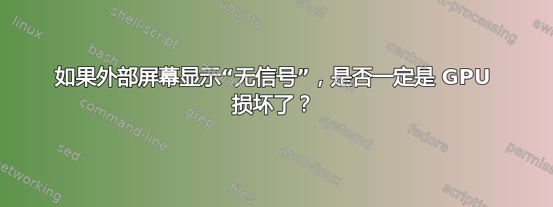 如果外部屏幕显示“无信号”，是否一定是 GPU 损坏了？