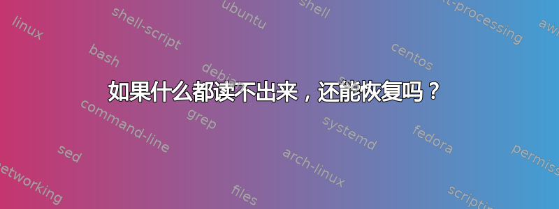 如果什么都读不出来，还能恢复吗？