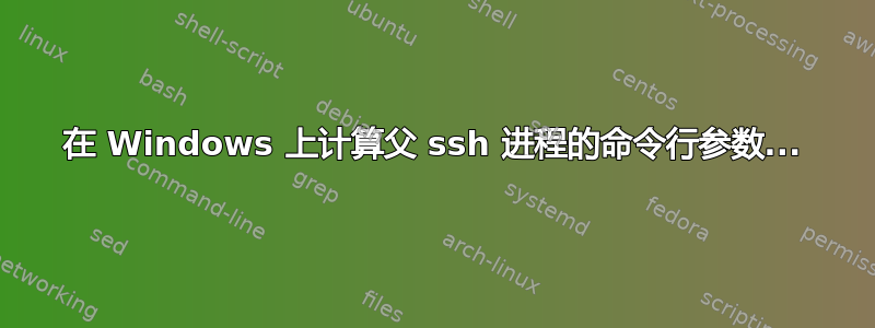 在 Windows 上计算父 ssh 进程的命令行参数...