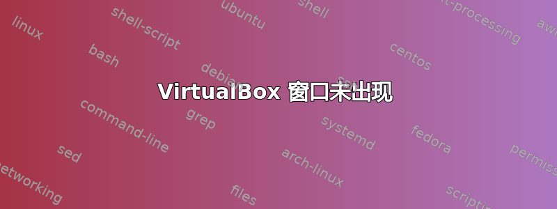 VirtualBox 窗口未出现