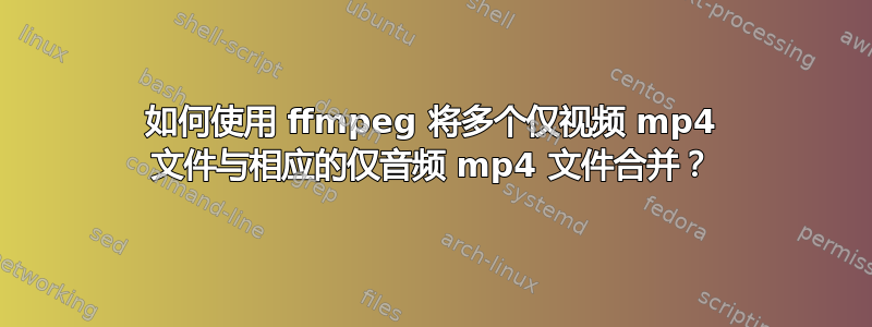 如何使用 ffmpeg 将多个仅视频 mp4 文件与相应的仅音频 mp4 文件合并？