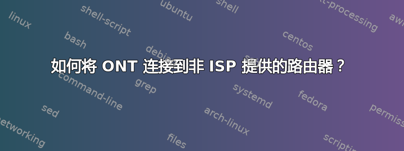 如何将 ONT 连接到非 ISP 提供的路由器？