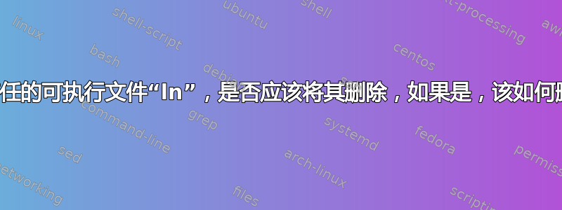 不受信任的可执行文件“ln”，是否应该将其删除，如果是，该如何删除？