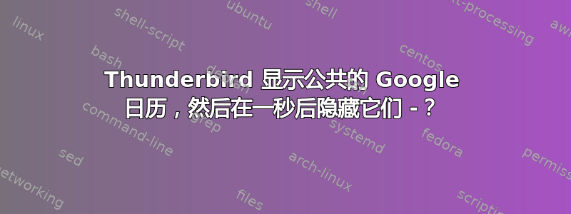 Thunderbird 显示公共的 Google 日历，然后在一秒后隐藏它们 -？